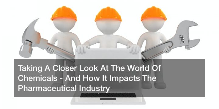Taking A Closer Look At The World Of Chemicals – And How It Impacts The Pharmaceutical Industry