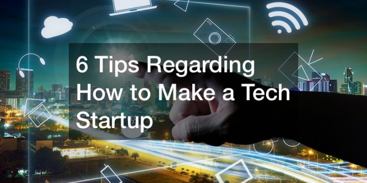 6 Tips Regarding How to Make a Tech Startup